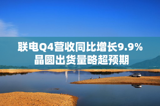 联电Q4营收同比增长9.9% 晶圆出货量略超预期