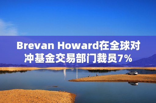 Brevan Howard在全球对冲基金交易部门裁员7%