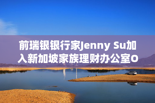 前瑞银银行家Jenny Su加入新加坡家族理财办公室Orient Wealth