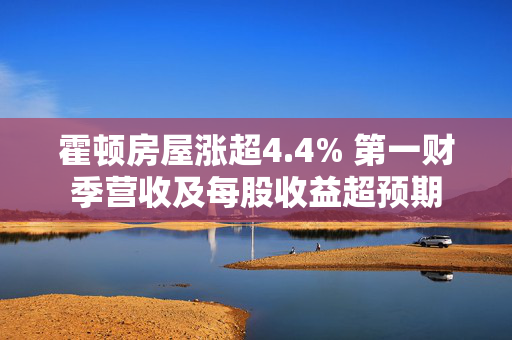 霍顿房屋涨超4.4% 第一财季营收及每股收益超预期