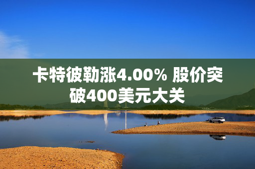 卡特彼勒涨4.00% 股价突破400美元大关