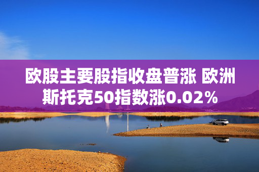 欧股主要股指收盘普涨 欧洲斯托克50指数涨0.02%