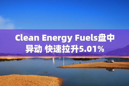 Clean Energy Fuels盘中异动 快速拉升5.01%