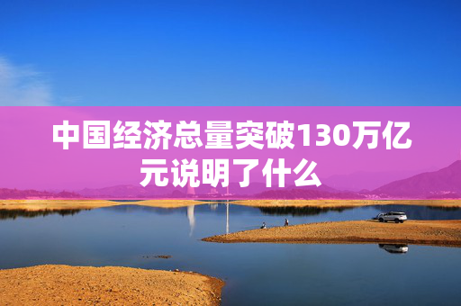 中国经济总量突破130万亿元说明了什么