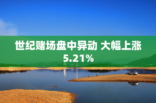 世纪赌场盘中异动 大幅上涨5.21%