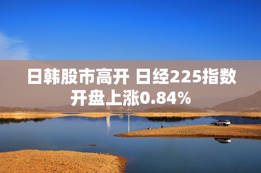 日韩股市高开 日经225指数开盘上涨0.84%