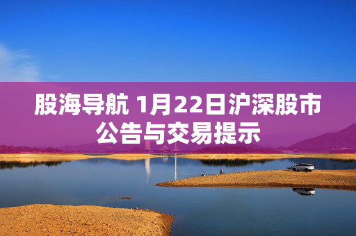 股海导航 1月22日沪深股市公告与交易提示