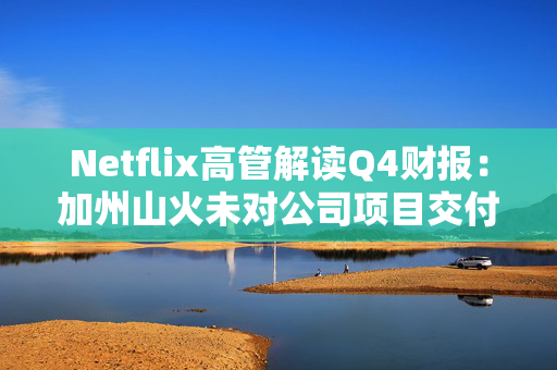 Netflix高管解读Q4财报：加州山火未对公司项目交付造成重大延误