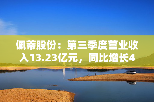 佩蒂股份：第三季度营业收入13.23亿元，同比增长44.34%