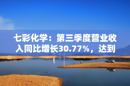 七彩化学：第三季度营业收入同比增长30.77%，达到4.15亿元