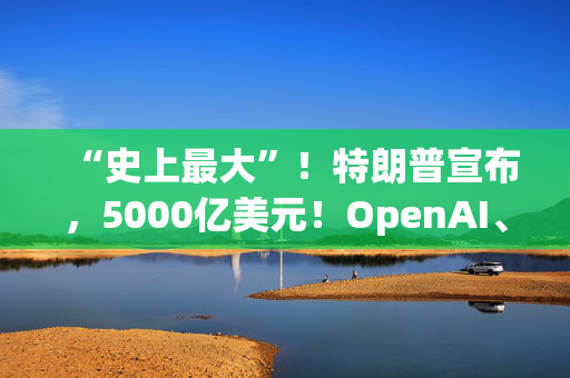 “史上最大”！特朗普宣布，5000亿美元！OpenAI、软银等巨头投资！微软、英伟达直线拉升