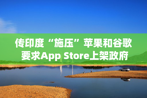 传印度“施压”苹果和谷歌 要求App Store上架政府应用平台