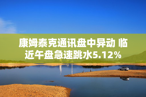 康姆泰克通讯盘中异动 临近午盘急速跳水5.12%