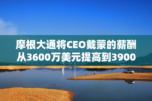 摩根大通将CEO戴蒙的薪酬从3600万美元提高到3900万美元