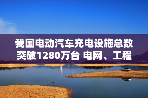 我国电动汽车充电设施总数突破1280万台 电网、工程建筑领域迎机会