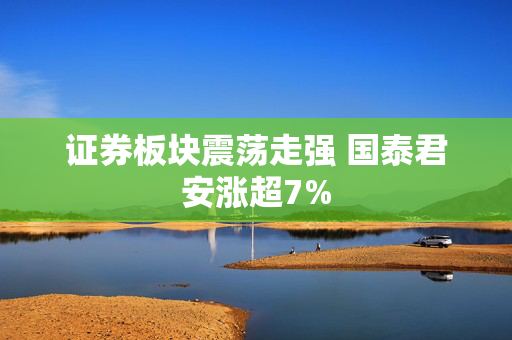 证券板块震荡走强 国泰君安涨超7%