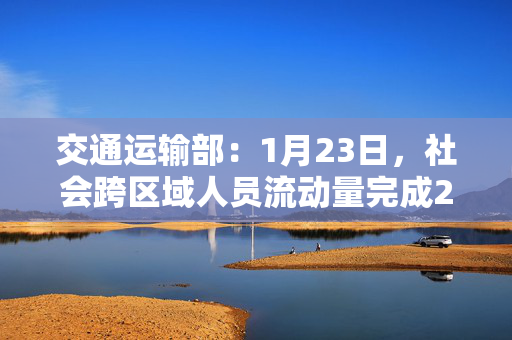 交通运输部：1月23日，社会跨区域人员流动量完成25651.9万人次