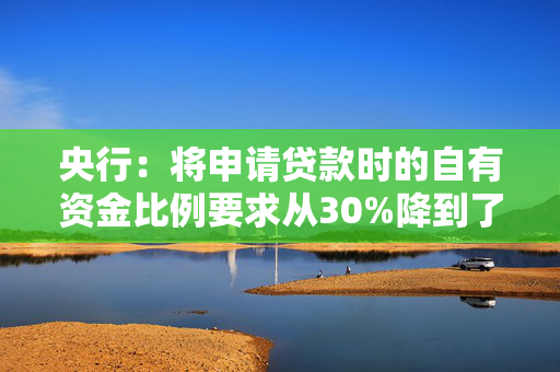 央行：将申请贷款时的自有资金比例要求从30%降到了10%