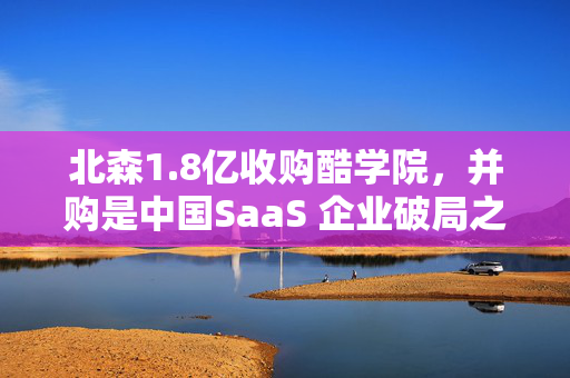 北森1.8亿收购酷学院，并购是中国SaaS 企业破局之道？