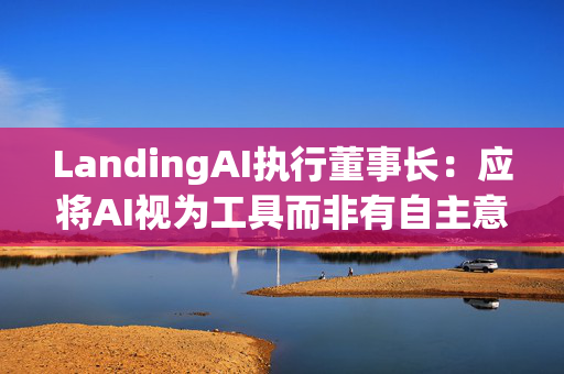 LandingAI执行董事长：应将AI视为工具而非有自主意识的存在