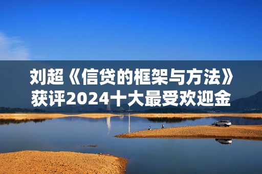 刘超《信贷的框架与方法》获评2024十大最受欢迎金融图书