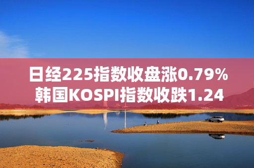 日经225指数收盘涨0.79% 韩国KOSPI指数收跌1.24%