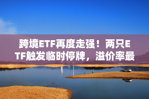 跨境ETF再度走强！两只ETF触发临时停牌，溢价率最高超过50%