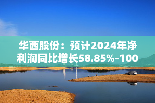 华西股份：预计2024年净利润同比增长58.85%-100.30%