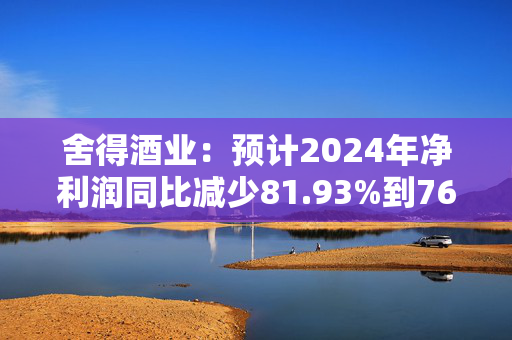 舍得酒业：预计2024年净利润同比减少81.93%到76.29%