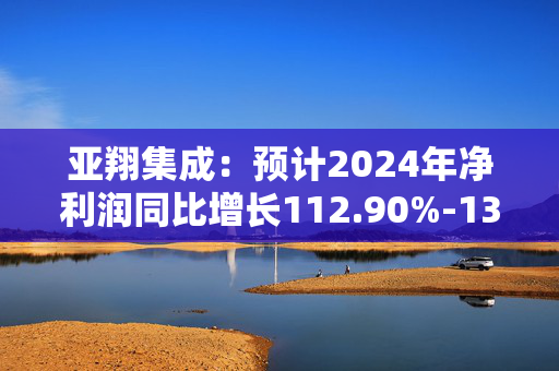 亚翔集成：预计2024年净利润同比增长112.90%-130.64%