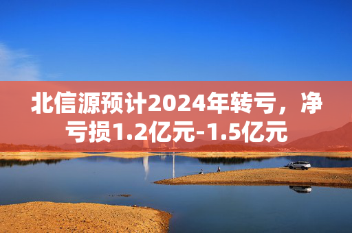 北信源预计2024年转亏，净亏损1.2亿元-1.5亿元