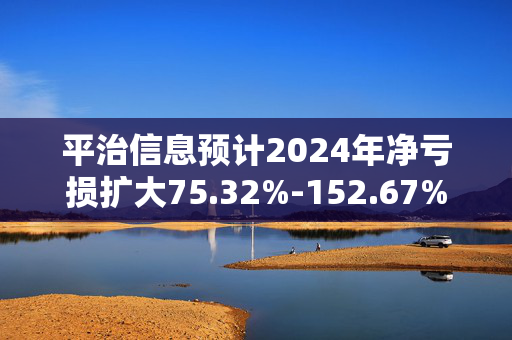 平治信息预计2024年净亏损扩大75.32%-152.67%