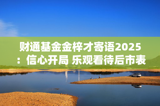 财通基金金梓才寄语2025：信心开局 乐观看待后市表现