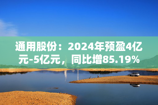 通用股份：2024年预盈4亿元-5亿元，同比增85.19%-131.48%