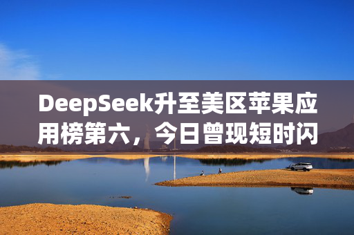 DeepSeek升至美区苹果应用榜第六，今日曾现短时闪崩