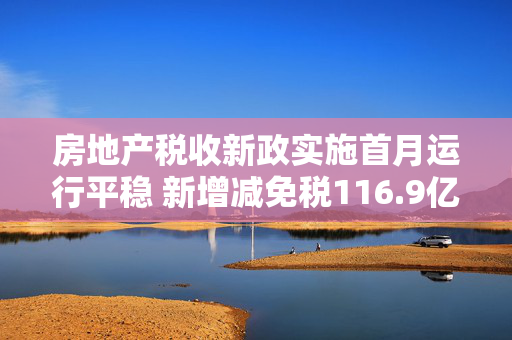 房地产税收新政实施首月运行平稳 新增减免税116.9亿元