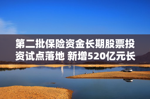 第二批保险资金长期股票投资试点落地 新增520亿元长钱 险资入市提速