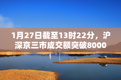 1月27日截至13时22分，沪深京三市成交额突破8000亿元