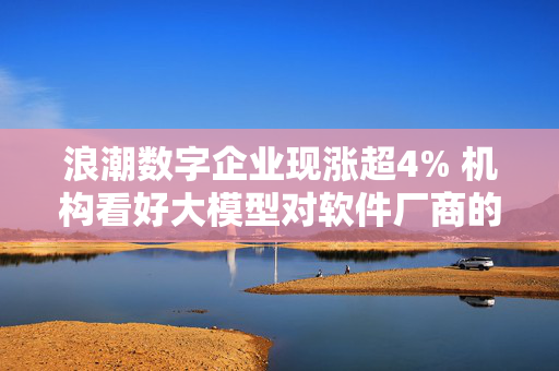 浪潮数字企业现涨超4% 机构看好大模型对软件厂商的赋能