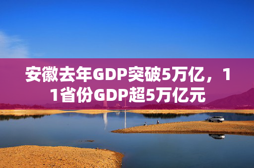 安徽去年GDP突破5万亿，11省份GDP超5万亿元