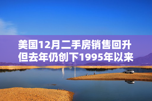 美国12月二手房销售回升 但去年仍创下1995年以来最差表现