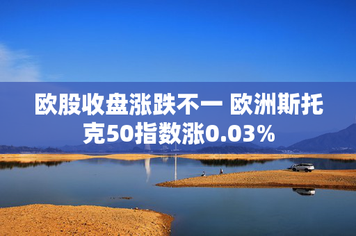 欧股收盘涨跌不一 欧洲斯托克50指数涨0.03%