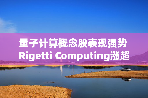 量子计算概念股表现强势 Rigetti Computing涨超9%