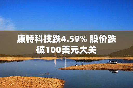 康特科技跌4.59% 股价跌破100美元大关