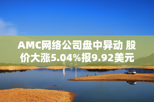 AMC网络公司盘中异动 股价大涨5.04%报9.92美元