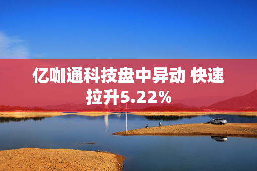 亿咖通科技盘中异动 快速拉升5.22%