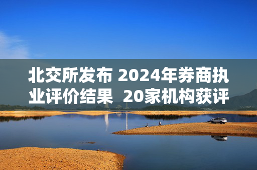 北交所发布 2024年券商执业评价结果  20家机构获评一档