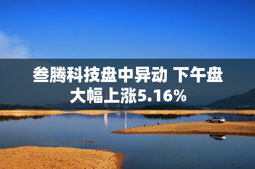 叁腾科技盘中异动 下午盘大幅上涨5.16%