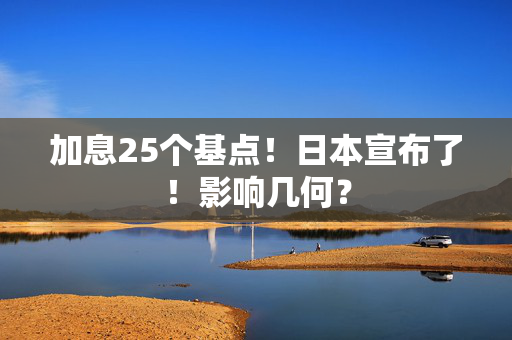 加息25个基点！日本宣布了！影响几何？