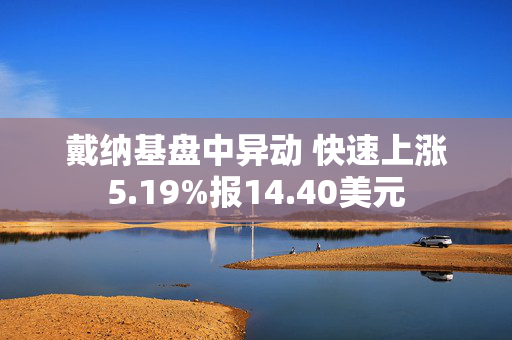 戴纳基盘中异动 快速上涨5.19%报14.40美元